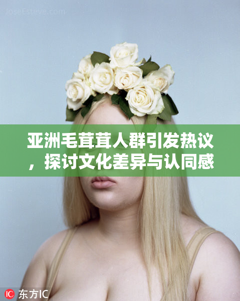 亚洲毛茸茸人群引发热议，探讨文化差异与认同感