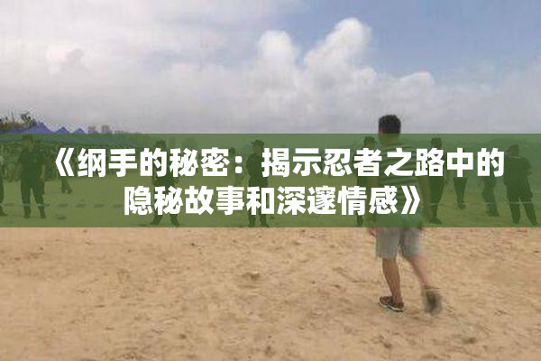 《纲手的秘密：揭示忍者之路中的隐秘故事和深邃情感》