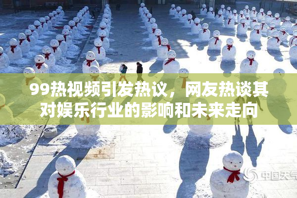 99热视频引发热议，网友热谈其对娱乐行业的影响和未来走向