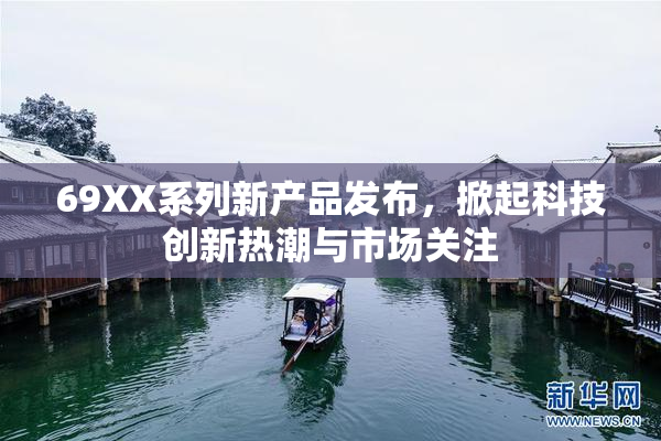 69XX系列新产品发布，掀起科技创新热潮与市场关注
