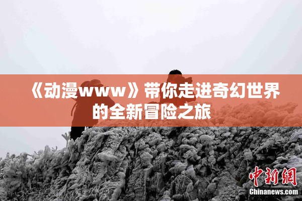 《动漫www》带你走进奇幻世界的全新冒险之旅