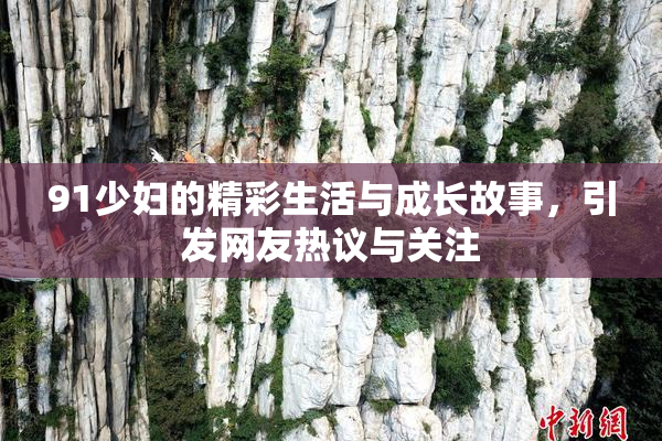 91少妇的精彩生活与成长故事，引发网友热议与关注