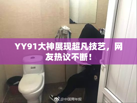 YY91大神展现超凡技艺，网友热议不断！