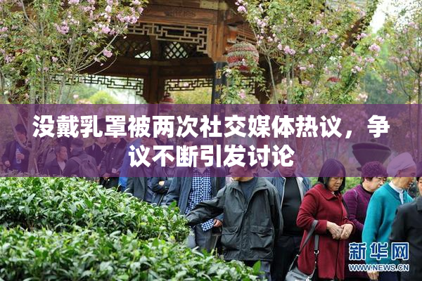 没戴乳罩被两次社交媒体热议，争议不断引发讨论