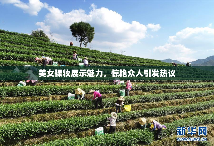 美女裸妆展示魅力，惊艳众人引发热议