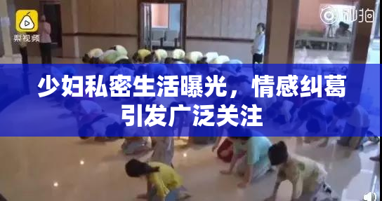 少妇私密生活曝光，情感纠葛引发广泛关注