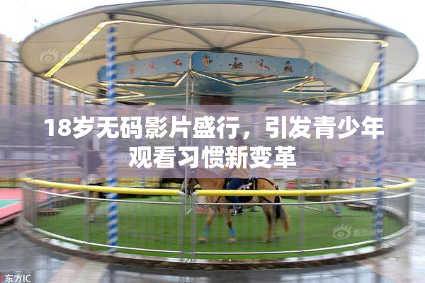 18岁无码影片盛行，引发青少年观看习惯新变革