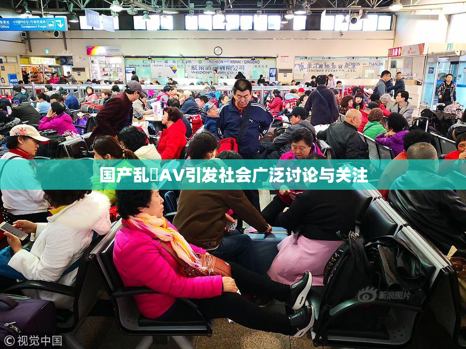 国产乱婬AV引发社会广泛讨论与关注
