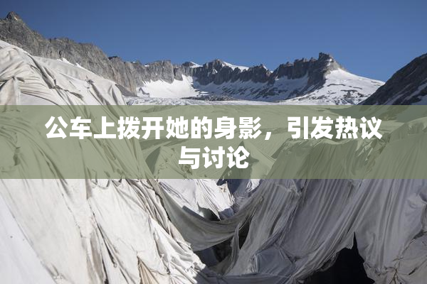 公车上拨开她的身影，引发热议与讨论
