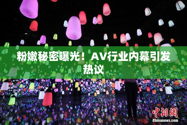 粉嫩秘密曝光！AV行业内幕引发热议
