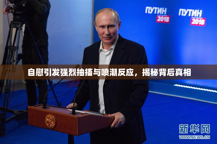 自慰引发强烈抽搐与喷潮反应，揭秘背后真相