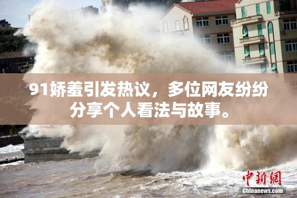 91娇羞引发热议，多位网友纷纷分享个人看法与故事。
