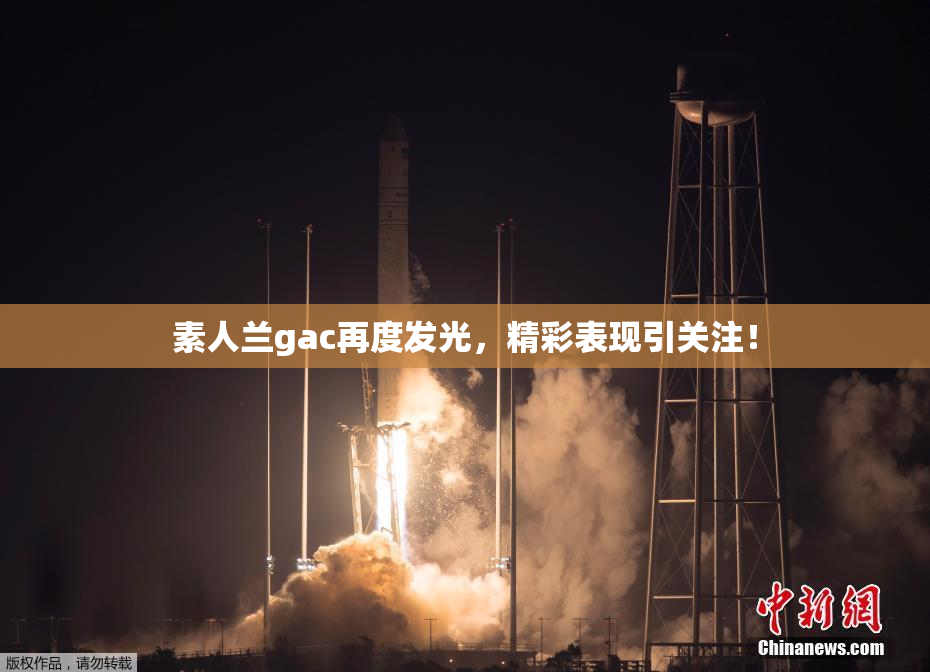 素人兰gac再度发光，精彩表现引关注！