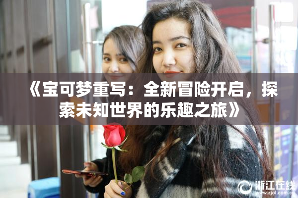 《宝可梦重写：全新冒险开启，探索未知世界的乐趣之旅》
