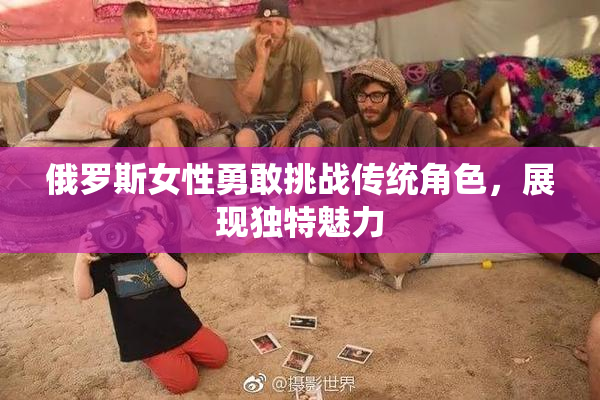 俄罗斯女性勇敢挑战传统角色，展现独特魅力