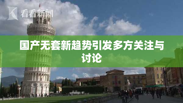国产无套新趋势引发多方关注与讨论