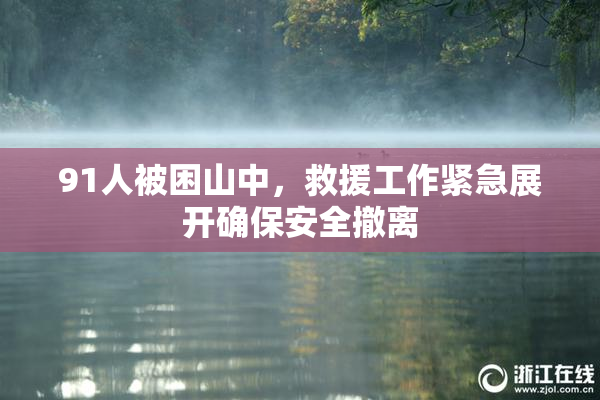 91人被困山中，救援工作紧急展开确保安全撤离