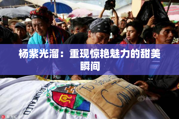 杨紫光溜：重现惊艳魅力的甜美瞬间