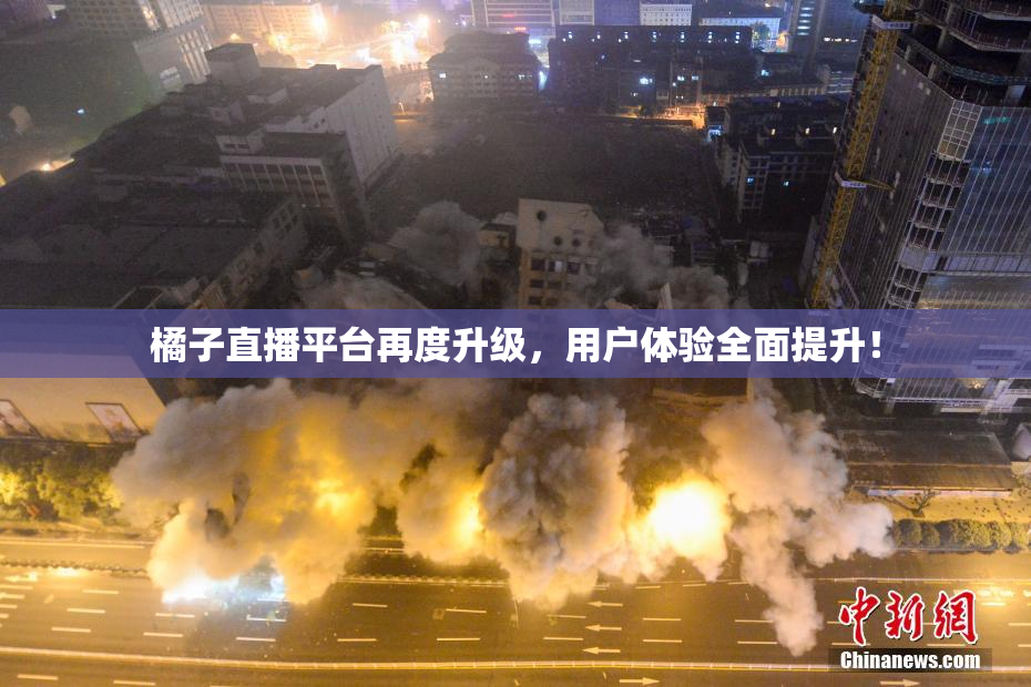 橘子直播平台再度升级，用户体验全面提升！
