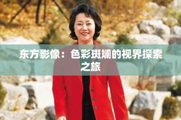 东方影像：色彩斑斓的视界探索之旅