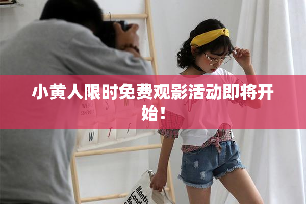 小黄人限时免费观影活动即将开始！