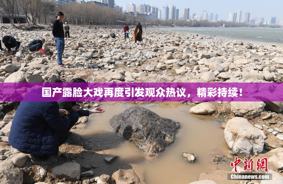 国产露脸大戏再度引发观众热议，精彩持续！