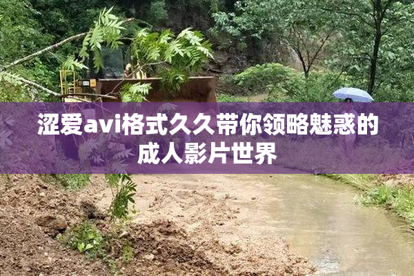 涩爱avi格式久久带你领略魅惑的成人影片世界