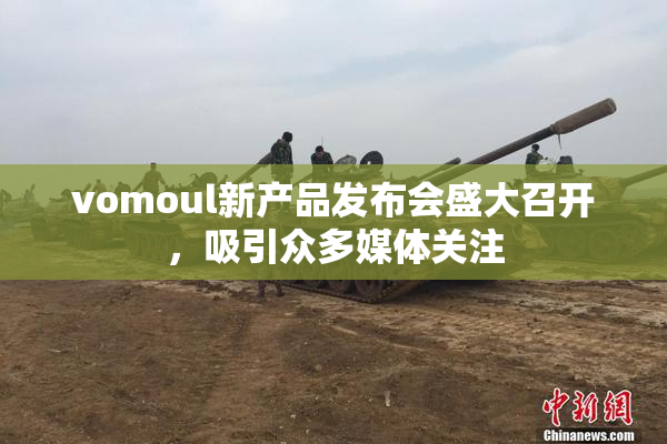 vomoul新产品发布会盛大召开，吸引众多媒体关注