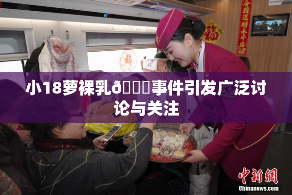 小18萝裸乳🔞事件引发广泛讨论与关注