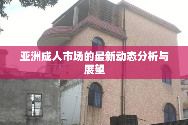 亚洲成人市场的最新动态分析与展望