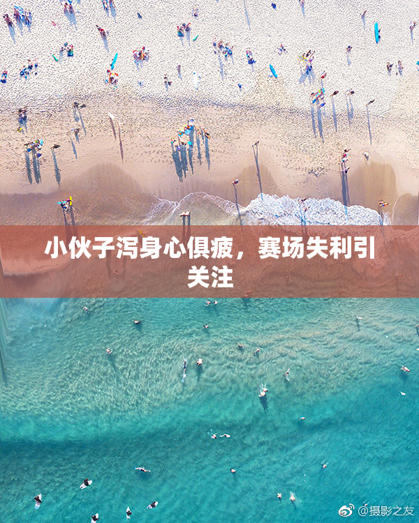 小伙子泻身心俱疲，赛场失利引关注