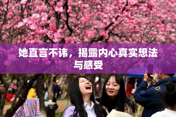 她直言不讳，揭露内心真实想法与感受