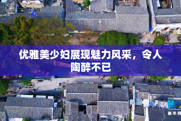 优雅美少妇展现魅力风采，令人陶醉不已