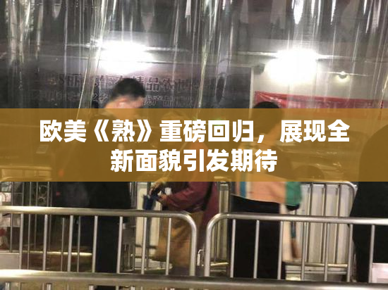 欧美《熟》重磅回归，展现全新面貌引发期待