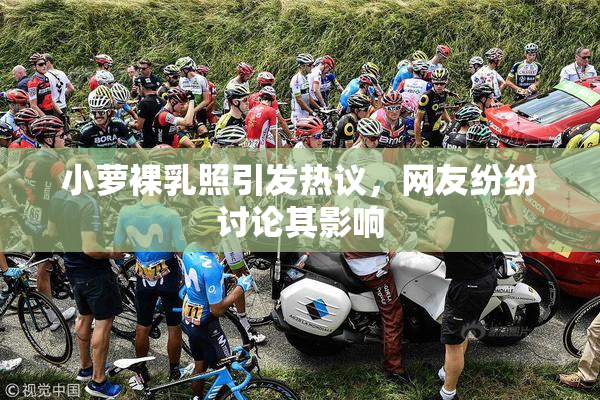 小萝裸乳照引发热议，网友纷纷讨论其影响