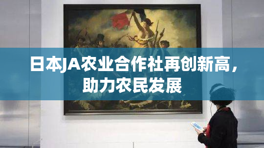 日本JA农业合作社再创新高，助力农民发展