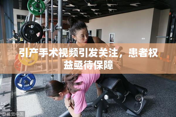 引产手术视频引发关注，患者权益亟待保障