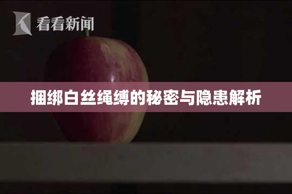 捆绑白丝绳缚的秘密与隐患解析
