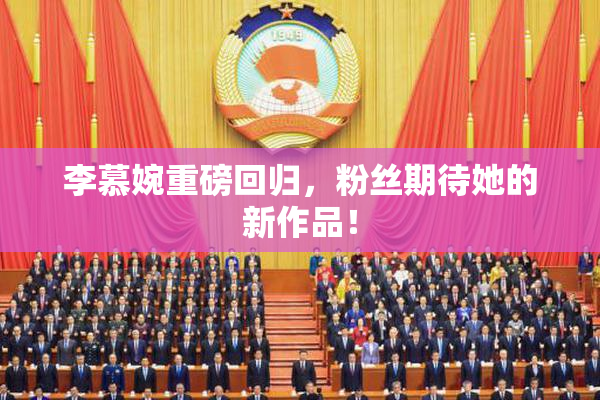李慕婉重磅回归，粉丝期待她的新作品！
