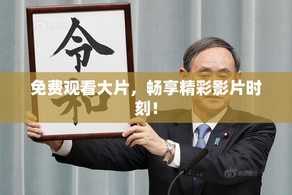 免费观看大片，畅享精彩影片时刻！