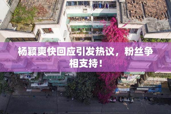 杨颖爽快回应引发热议，粉丝争相支持！