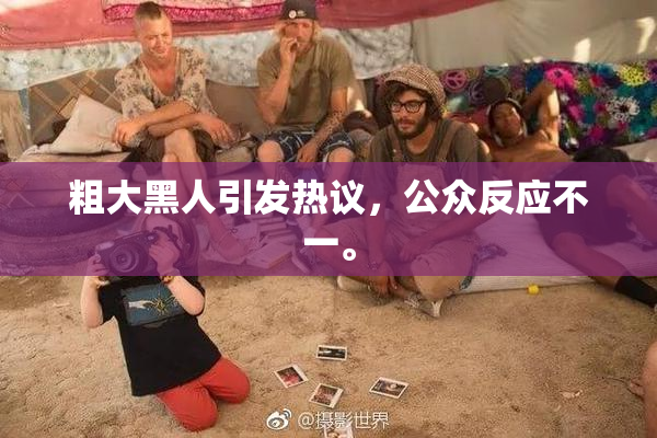 粗大黑人引发热议，公众反应不一。