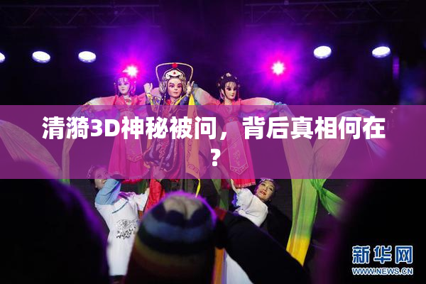 清漪3D神秘被问，背后真相何在？