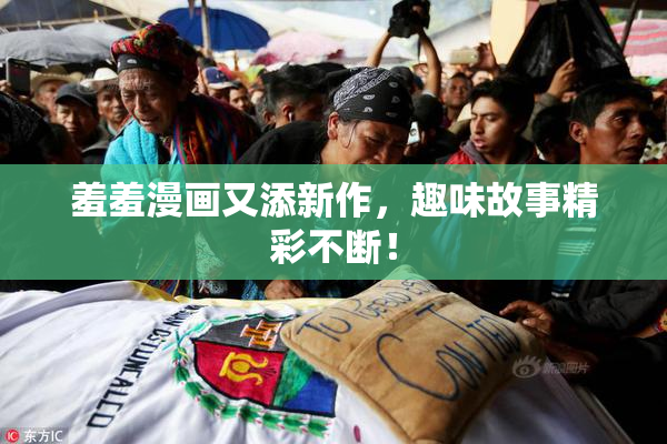 羞羞漫画又添新作，趣味故事精彩不断！