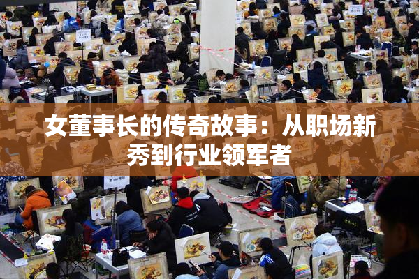 女董事长的传奇故事：从职场新秀到行业领军者
