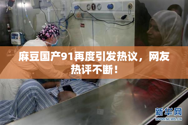 麻豆国产91再度引发热议，网友热评不断！