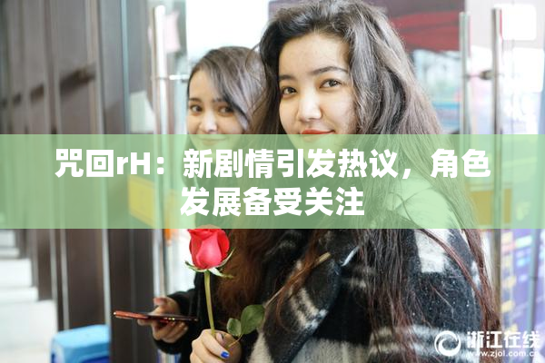 咒回rH：新剧情引发热议，角色发展备受关注