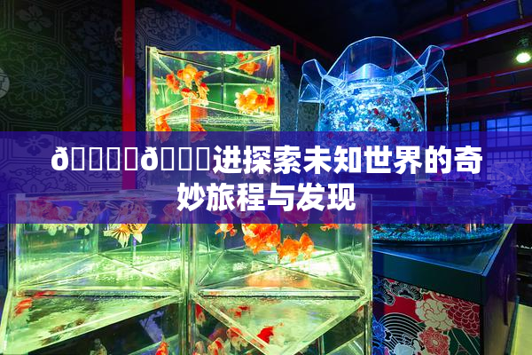 🔞‌🍌进探索未知世界的奇妙旅程与发现