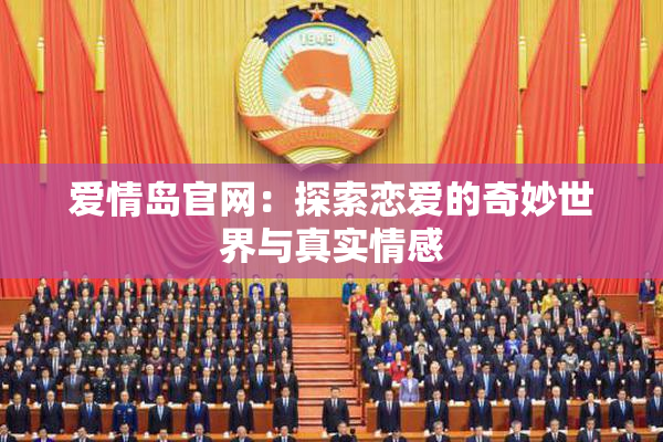 爱情岛官网：探索恋爱的奇妙世界与真实情感