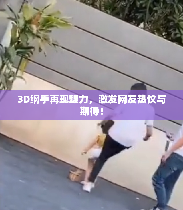 3D纲手再现魅力，激发网友热议与期待！